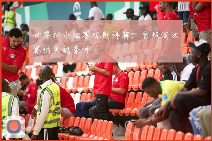 世界杯小组赛规则详解：晋级淘汰赛的关键条件