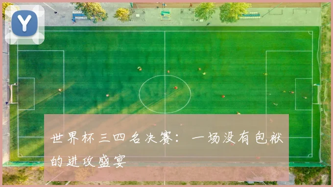世界杯三四名决赛：一场没有包袱的进攻盛宴