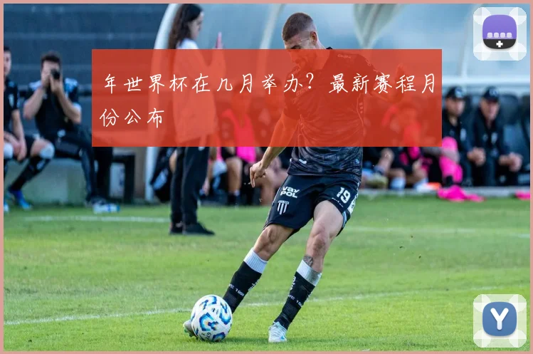 年世界杯在几月举办？最新赛程月份公布