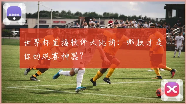 世界杯直播软件大比拼：哪款才是你的观赛神器？