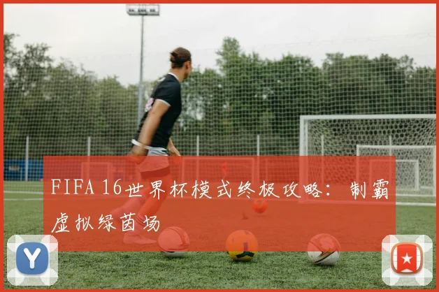 FIFA 16世界杯模式终极攻略：制霸虚拟绿茵场