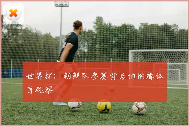 世界杯:朝鲜队参赛背后的地缘体育观察