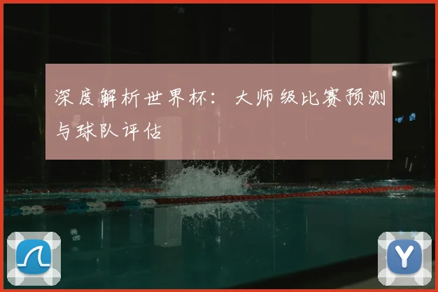深度解析世界杯：大师级比赛预测与球队评估