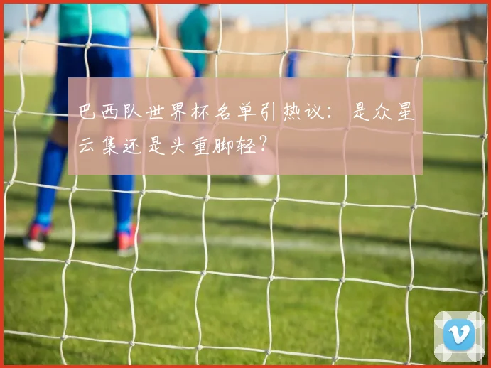 巴西队世界杯名单引热议：是众星云集还是头重脚轻？
