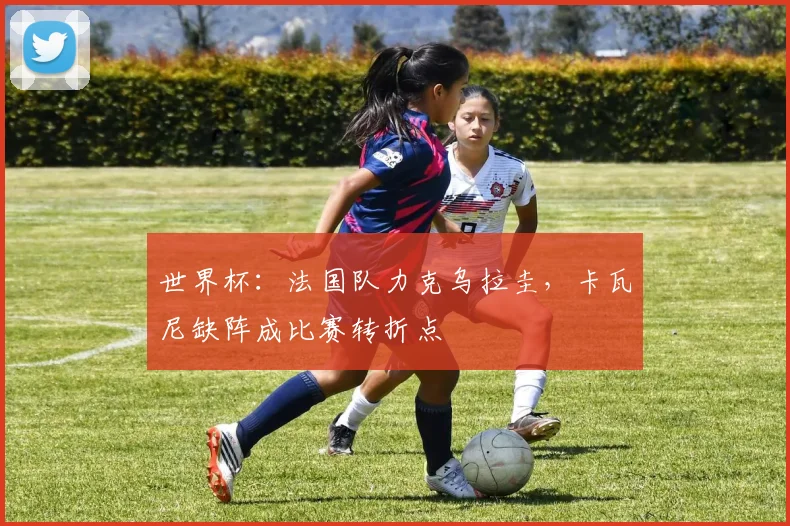 世界杯:法国队力克乌拉圭,卡瓦尼缺阵成比赛转折点
