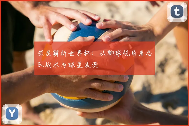 深度解析世界杯：从聊球视角看各队战术与球星表现