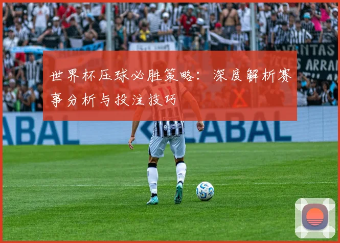 世界杯压球必胜策略:深度解析赛事分析与投注技巧