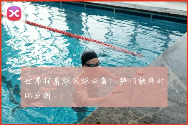 世界杯看球买球必备:热门软件对比分析