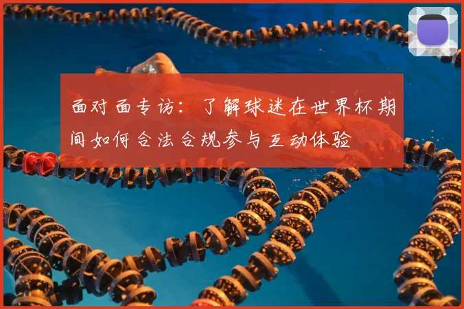 面对面专访：了解球迷在世界杯期间如何合法合规参与互动体验