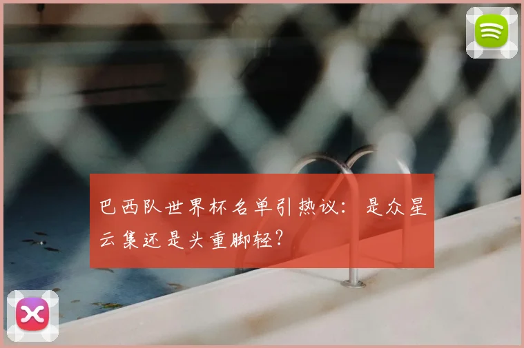 巴西队世界杯名单引热议：是众星云集还是头重脚轻？