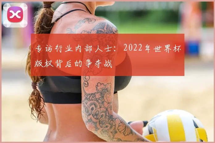 专访行业内部人士：2022年世界杯版权背后的争夺战