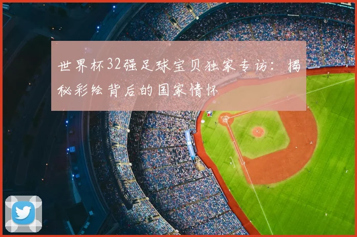 世界杯32强足球宝贝独家专访：揭秘彩绘背后的国家情怀