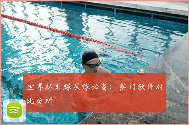 世界杯看球买球必备:热门软件对比分析