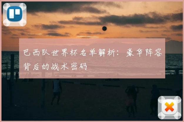 巴西队世界杯名单解析：豪华阵容背后的战术密码