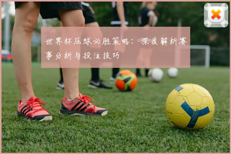 世界杯压球必胜策略:深度解析赛事分析与投注技巧