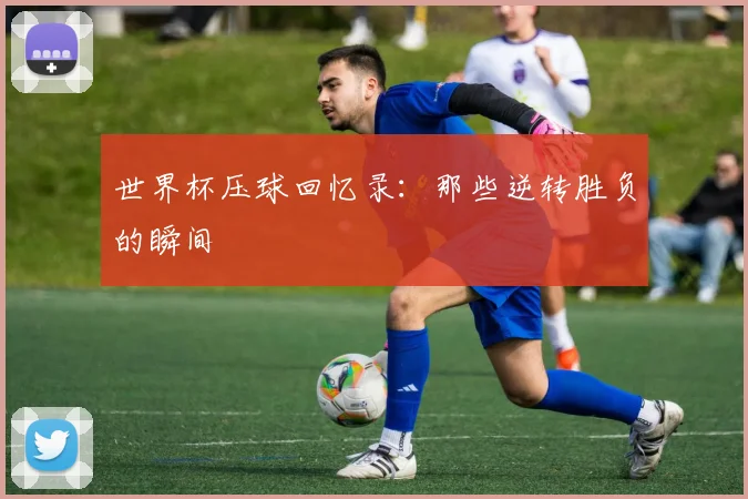 世界杯压球回忆录:那些逆转胜负的瞬间