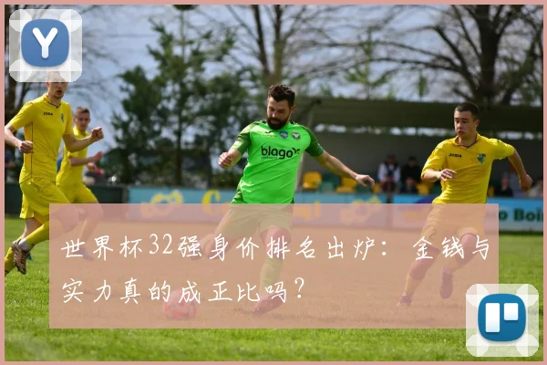 世界杯32强身价排名出炉:金钱与实力真的成正比吗?