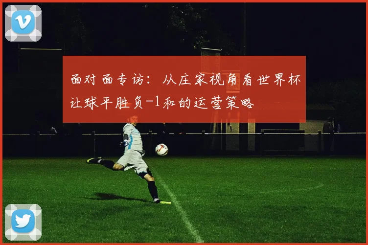 面对面专访：从庄家视角看世界杯让球平胜负-1和的运营策略