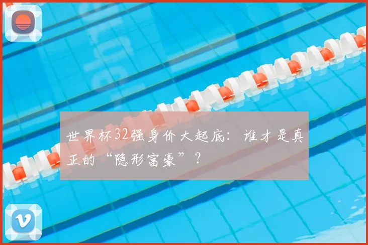 世界杯32强身价大起底:谁才是真正的“隐形富豪”?