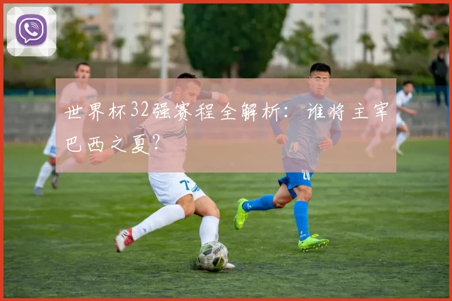 世界杯32强赛程全解析:谁将主宰巴西之夏?