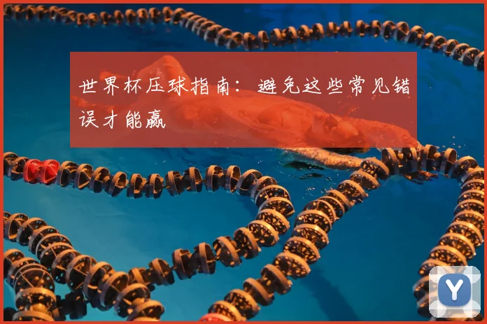 世界杯压球指南:避免这些常见错误才能赢