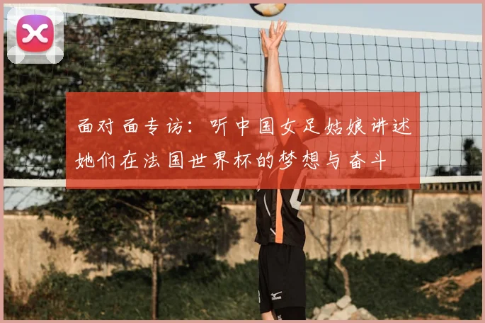 面对面专访：听中国女足姑娘讲述她们在法国世界杯的梦想与奋斗