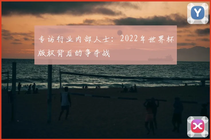 专访行业内部人士:2022年世界杯版权背后的争夺战