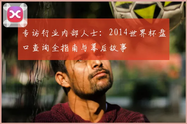 专访行业内部人士:2014世界杯盘口查询全指南与幕后故事