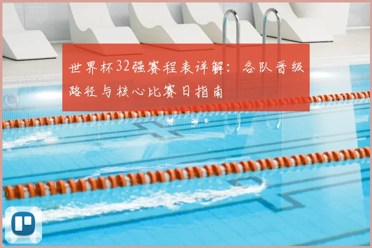 世界杯32强赛程表详解:各队晋级路径与核心比赛日指南