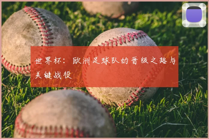 世界杯:欧洲足球队的晋级之路与关键战役