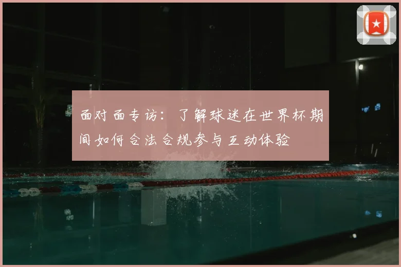面对面专访：了解球迷在世界杯期间如何合法合规参与互动体验