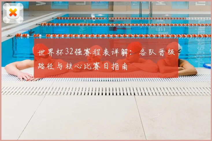世界杯32强赛程表详解：各队晋级路径与核心比赛日指南