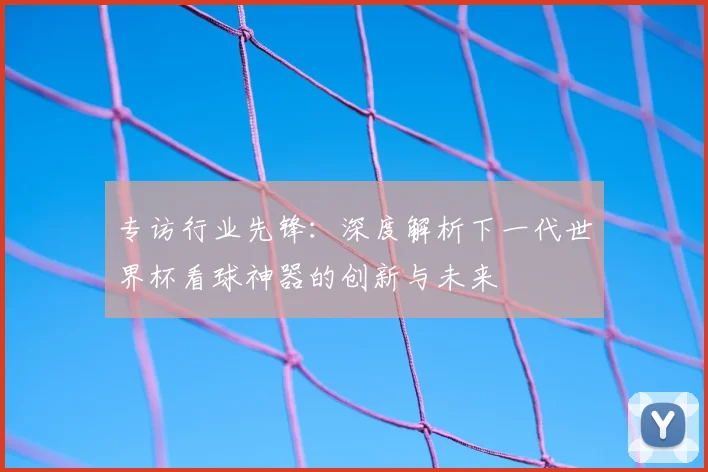 专访行业先锋:深度解析下一代世界杯看球神器的创新与未来