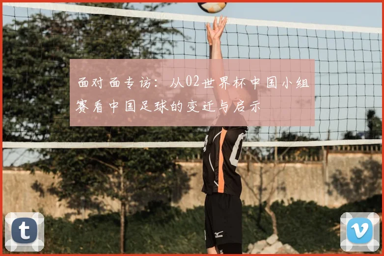 面对面专访：从02世界杯中国小组赛看中国足球的变迁与启示