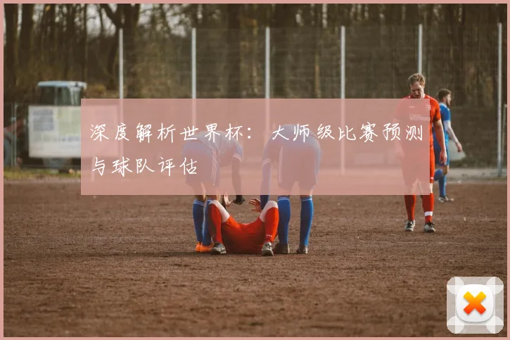 深度解析世界杯：大师级比赛预测与球队评估