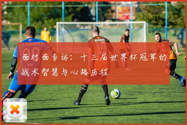 面对面专访：十三届世界杯冠军的战术智慧与心路历程