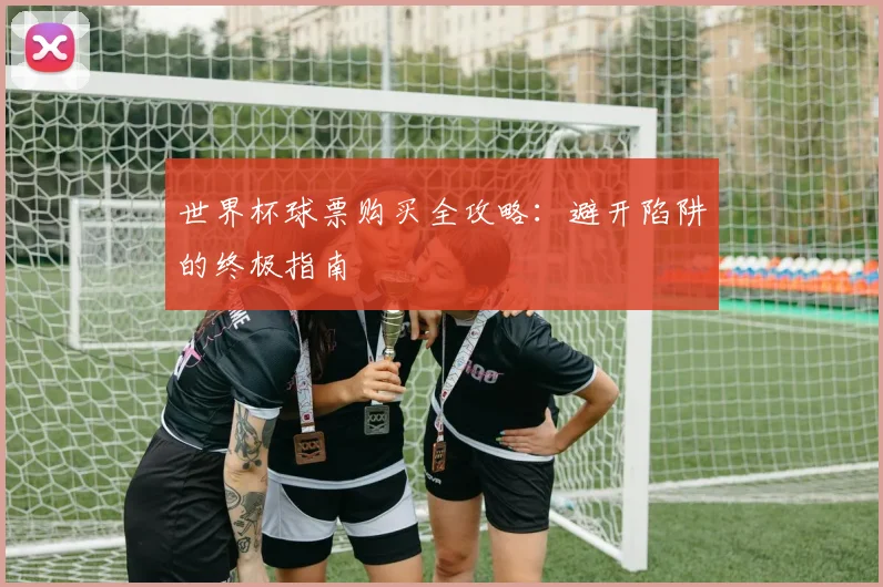 世界杯球票购买全攻略:避开陷阱的终极指南