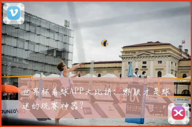 世界杯看球APP大比拼:哪款才是球迷的观赛神器?