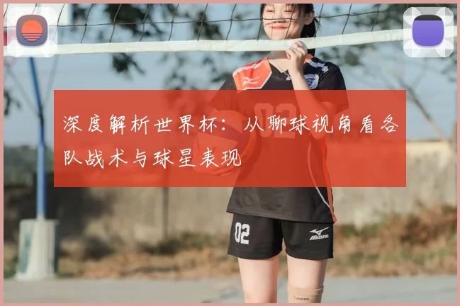 深度解析世界杯：从聊球视角看各队战术与球星表现