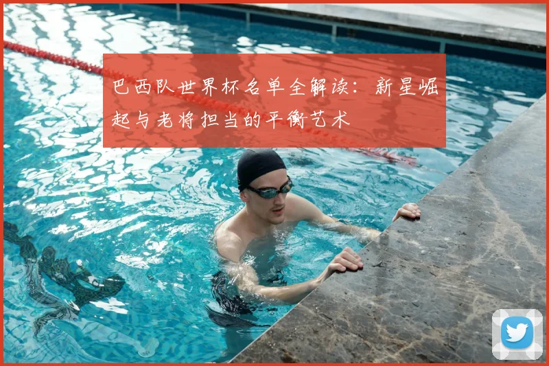 巴西队世界杯名单全解读：新星崛起与老将担当的平衡艺术