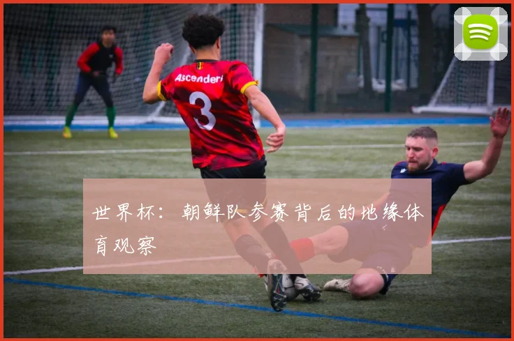 世界杯:朝鲜队参赛背后的地缘体育观察