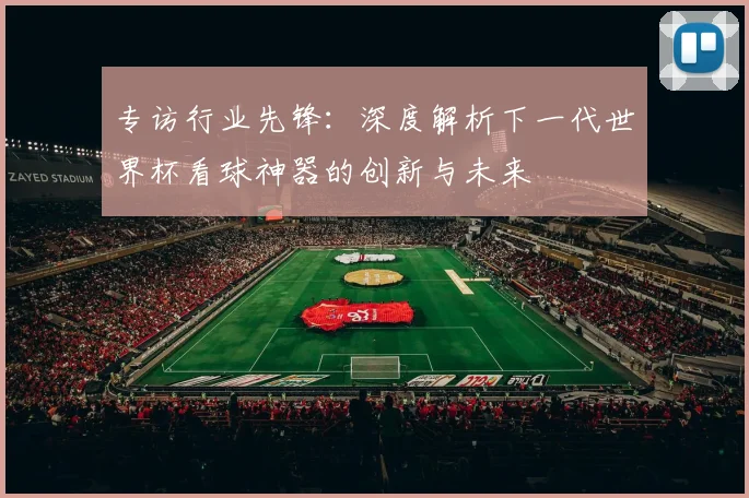 专访行业先锋:深度解析下一代世界杯看球神器的创新与未来