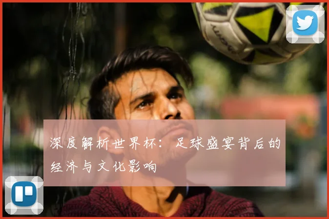深度解析世界杯：足球盛宴背后的经济与文化影响