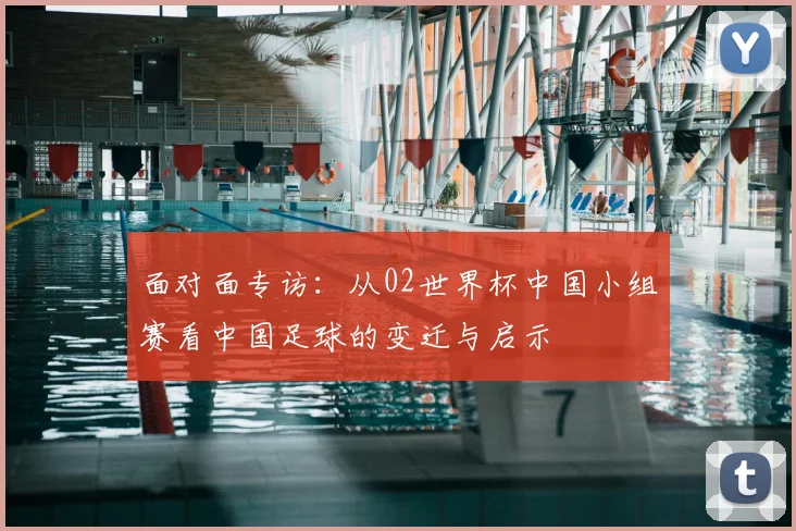 面对面专访：从02世界杯中国小组赛看中国足球的变迁与启示