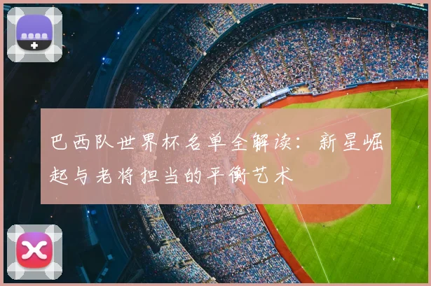 巴西队世界杯名单全解读：新星崛起与老将担当的平衡艺术