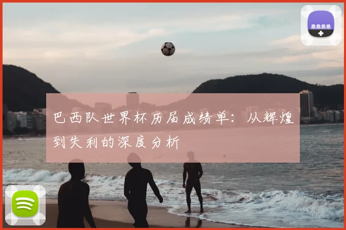 巴西队世界杯历届成绩单：从辉煌到失利的深度分析