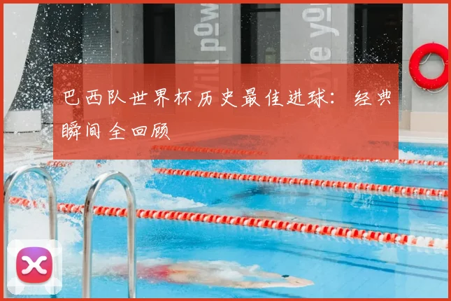 巴西队世界杯历史最佳进球：经典瞬间全回顾